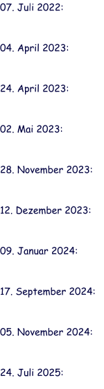 07. Juli 2022:   04. April 2023:   24. April 2023:   02. Mai 2023:   28. November 2023:   12. Dezember 2023:   09. Januar 2024:   17. September 2024:   05. November 2024:   24. Juli 2025: